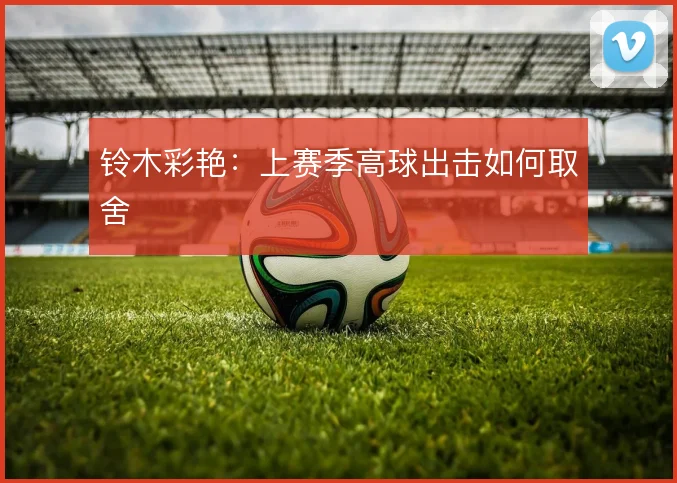 铃木彩艳:上赛季高球出击如何取舍