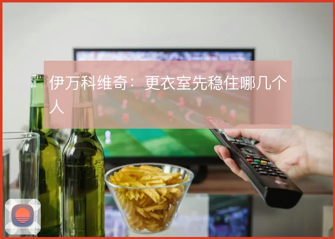伊万科维奇：更衣室先稳住哪几个人
