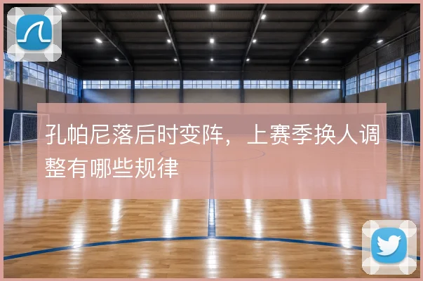 孔帕尼落后时变阵，上赛季换人调整有哪些规律
