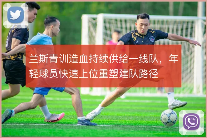 兰斯青训造血持续供给一线队，年轻球员快速上位重塑建队路径