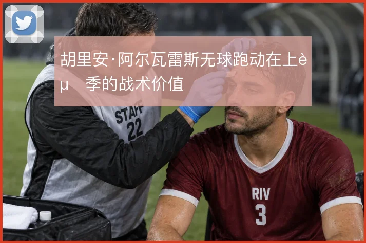 胡里安·阿尔瓦雷斯无球跑动在上赛季的战术价值