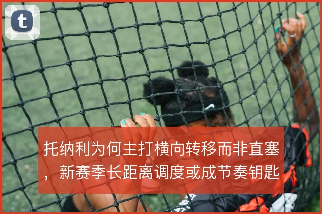 托纳利为何主打横向转移而非直塞，新赛季长距离调度或成节奏钥匙