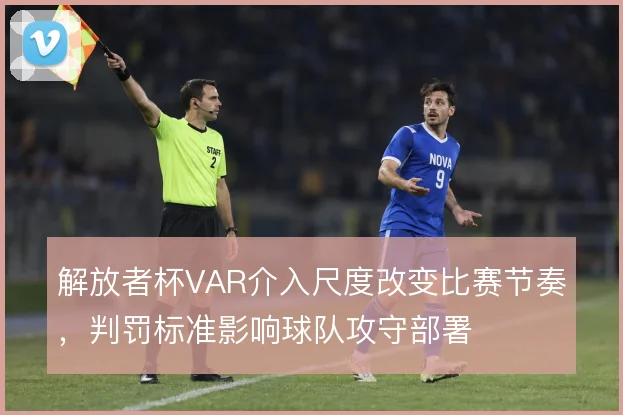解放者杯VAR介入尺度改变比赛节奏,判罚标准影响球队攻守部署