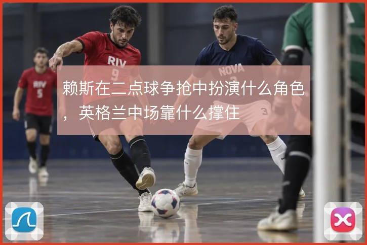 赖斯在二点球争抢中扮演什么角色，英格兰中场靠什么撑住