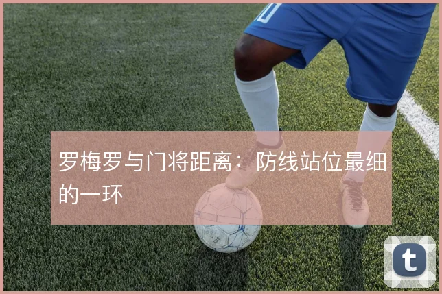 罗梅罗与门将距离:防线站位最细的一环