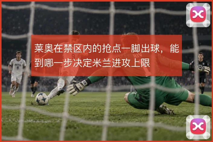 莱奥在禁区内的抢点一脚出球，能到哪一步决定米兰进攻上限