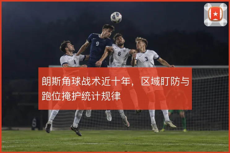 朗斯角球战术近十年，区域盯防与跑位掩护统计规律