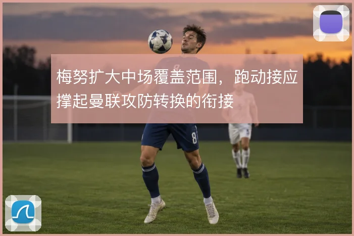 梅努扩大中场覆盖范围，跑动接应撑起曼联攻防转换的衔接