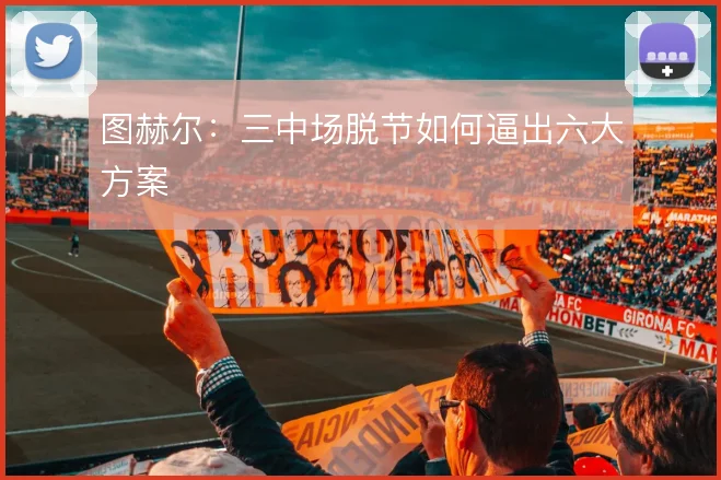 图赫尔：三中场脱节如何逼出六大方案