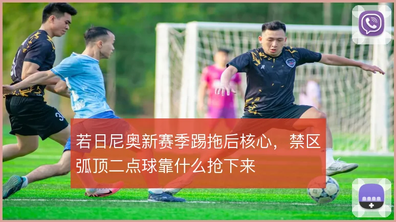 若日尼奥新赛季踢拖后核心，禁区弧顶二点球靠什么抢下来