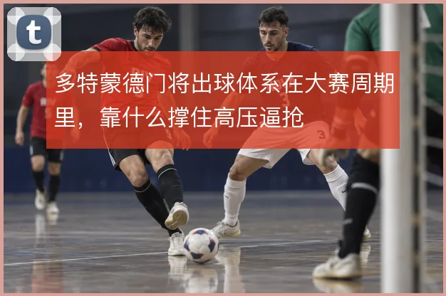 多特蒙德门将出球体系在大赛周期里,靠什么撑住高压逼抢