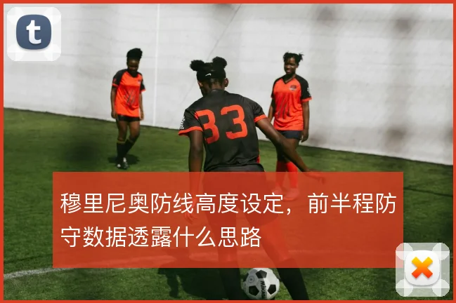 穆里尼奥防线高度设定，前半程防守数据透露什么思路