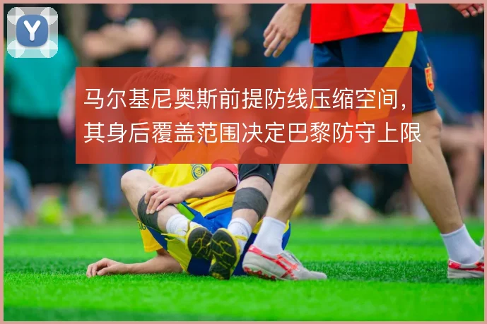 马尔基尼奥斯前提防线压缩空间，其身后覆盖范围决定巴黎防守上限
