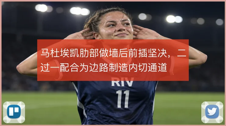 马杜埃凯肋部做墙后前插坚决，二过一配合为边路制造内切通道
