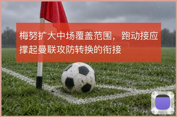 梅努扩大中场覆盖范围，跑动接应撑起曼联攻防转换的衔接