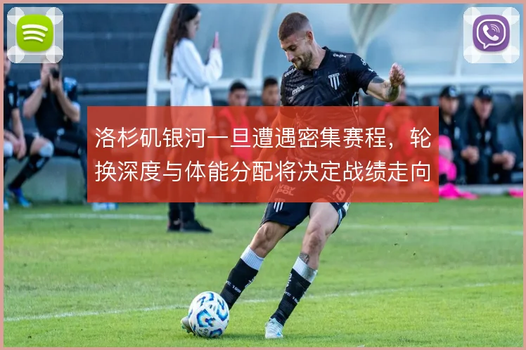 洛杉矶银河一旦遭遇密集赛程，轮换深度与体能分配将决定战绩走向