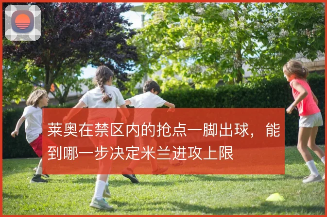 莱奥在禁区内的抢点一脚出球，能到哪一步决定米兰进攻上限