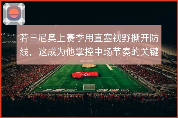 若日尼奥上赛季用直塞视野撕开防线，这成为他掌控中场节奏的关键