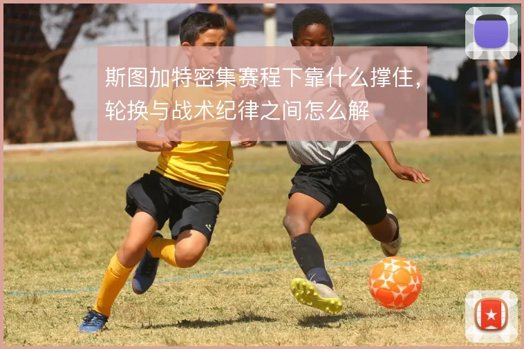 斯图加特密集赛程下靠什么撑住，轮换与战术纪律之间怎么解