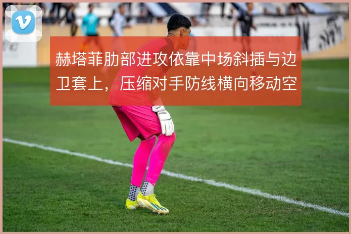 赫塔菲肋部进攻依靠中场斜插与边卫套上，压缩对手防线横向移动空间