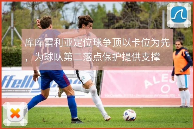 库库雷利亚定位球争顶以卡位为先，为球队第二落点保护提供支撑