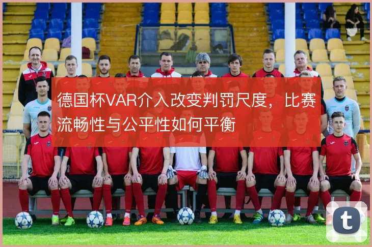 德国杯VAR介入改变判罚尺度，比赛流畅性与公平性如何平衡