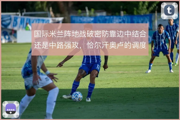 国际米兰阵地战破密防靠边中结合还是中路强攻，恰尔汗奥卢的调度决定节奏
