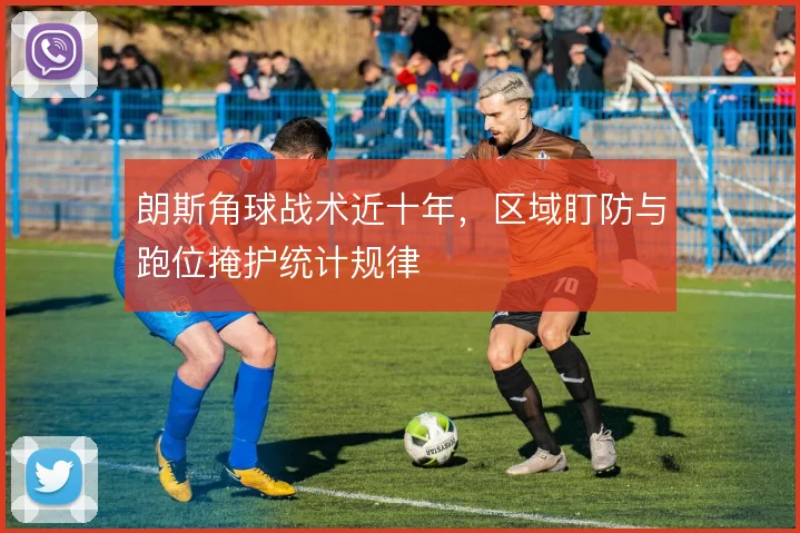 朗斯角球战术近十年,区域盯防与跑位掩护统计规律
