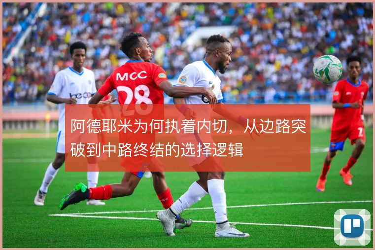 阿德耶米为何执着内切，从边路突破到中路终结的选择逻辑