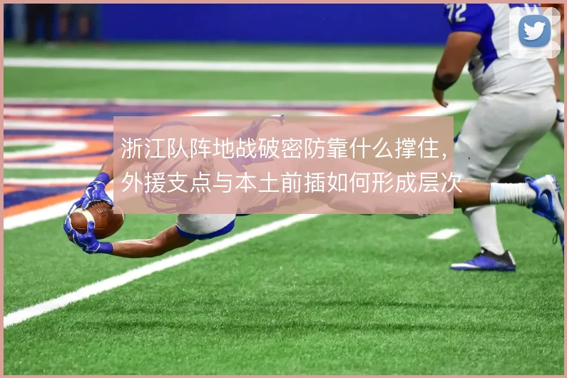 浙江队阵地战破密防靠什么撑住，外援支点与本土前插如何形成层次