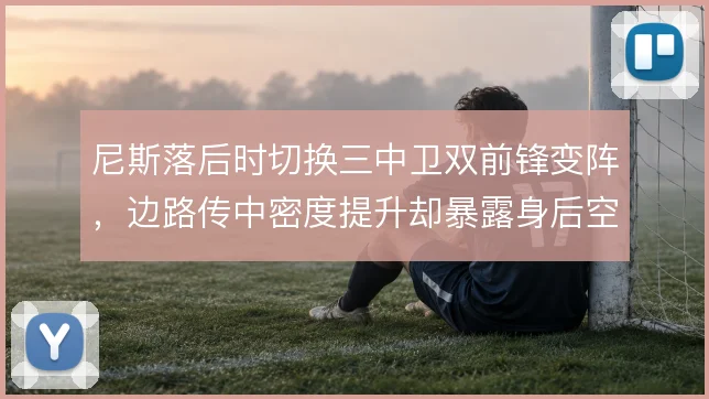 尼斯落后时切换三中卫双前锋变阵,边路传中密度提升却暴露身后空当