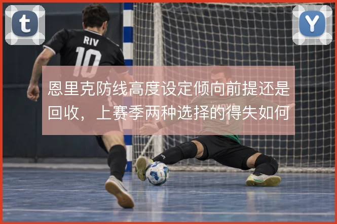 恩里克防线高度设定倾向前提还是回收,上赛季两种选择的得失如何权衡
