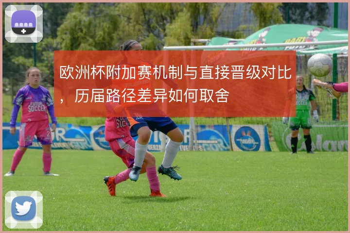 欧洲杯附加赛机制与直接晋级对比，历届路径差异如何取舍