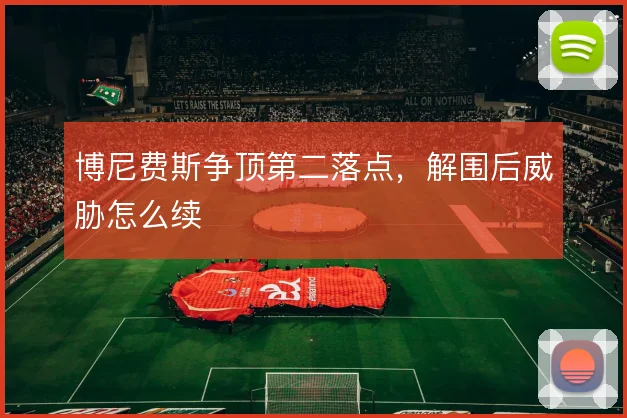博尼费斯争顶第二落点，解围后威胁怎么续