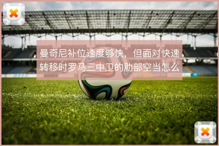 曼奇尼补位速度够快，但面对快速转移时罗马三中卫的肋部空当怎么补