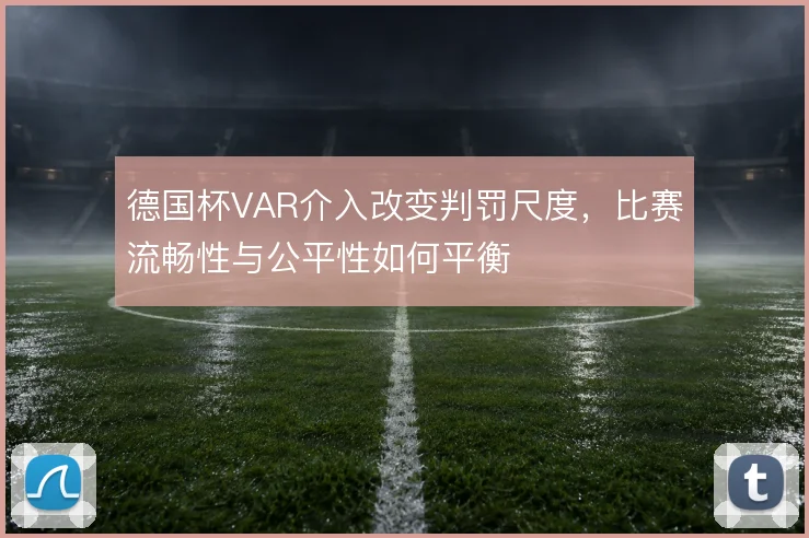 德国杯VAR介入改变判罚尺度，比赛流畅性与公平性如何平衡