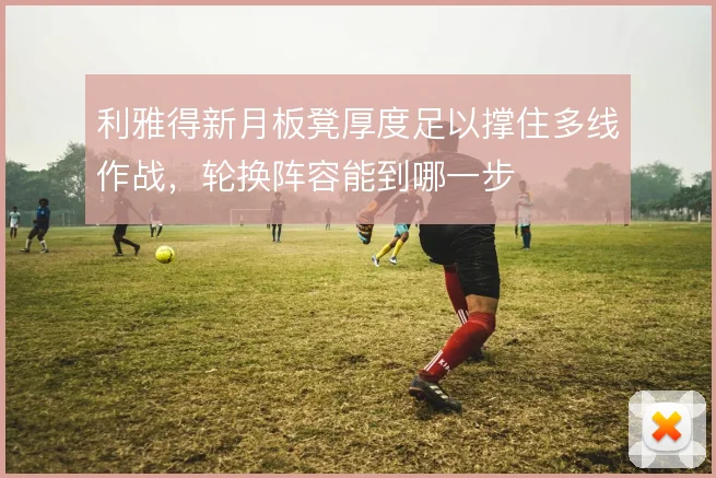 利雅得新月板凳厚度足以撑住多线作战，轮换阵容能到哪一步