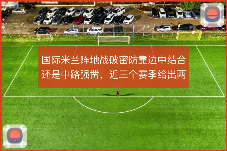 国际米兰阵地战破密防靠边中结合还是中路强凿,近三个赛季给出两种答案