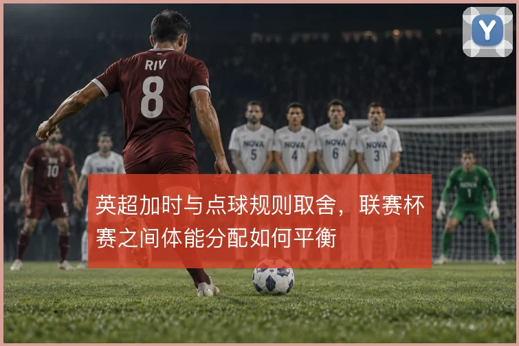 英超加时与点球规则取舍，联赛杯赛之间体能分配如何平衡