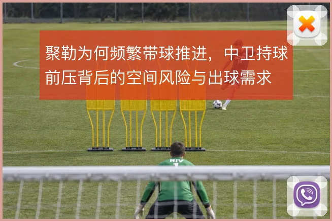 聚勒为何频繁带球推进，中卫持球前压背后的空间风险与出球需求