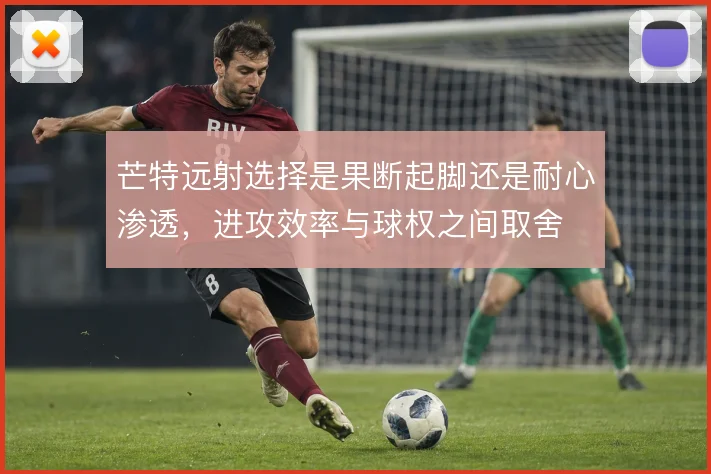 芒特远射选择是果断起脚还是耐心渗透，进攻效率与球权之间取舍