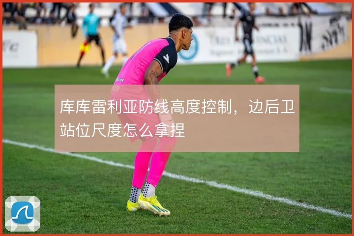 库库雷利亚防线高度控制，边后卫站位尺度怎么拿捏