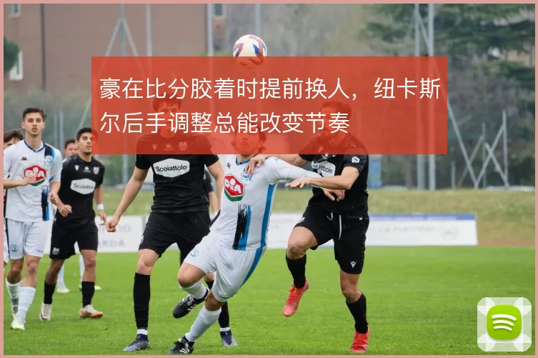豪在比分胶着时提前换人，纽卡斯尔后手调整总能改变节奏