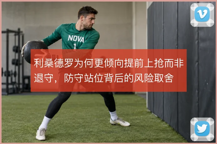 利桑德罗为何更倾向提前上抢而非退守，防守站位背后的风险取舍