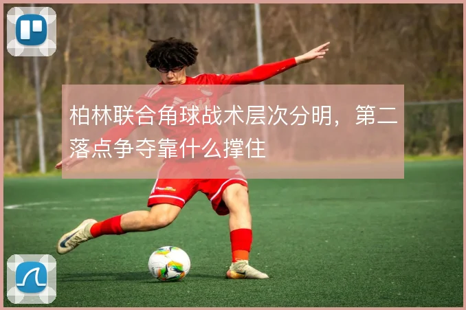 柏林联合角球战术层次分明，第二落点争夺靠什么撑住