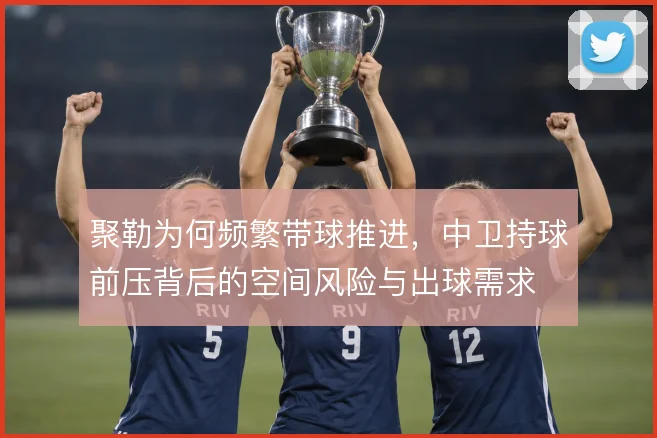 聚勒为何频繁带球推进，中卫持球前压背后的空间风险与出球需求