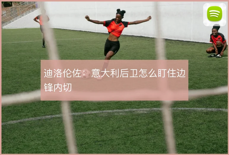 迪洛伦佐：意大利后卫怎么盯住边锋内切