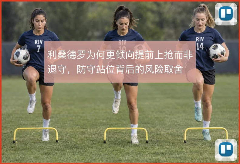 利桑德罗为何更倾向提前上抢而非退守，防守站位背后的风险取舍
