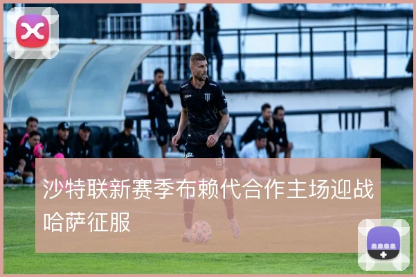 沙特联新赛季布赖代合作主场迎战哈萨征服