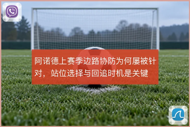 阿诺德上赛季边路协防为何屡被针对，站位选择与回追时机是关键